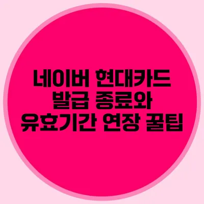 네이버 현대카드 발급 종료와 유효기간 연장 꿀팁