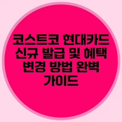코스트코 현대카드 신규 발급 및 혜택 변경 방법 완벽 가이드