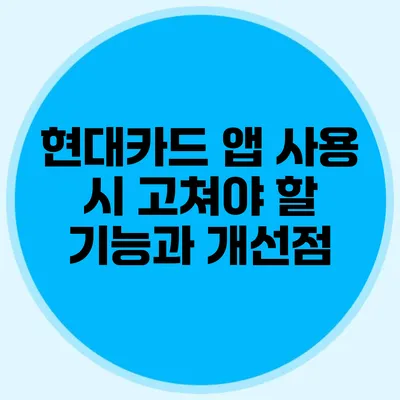 현대카드 앱 사용 시 고쳐야 할 기능과 개선점