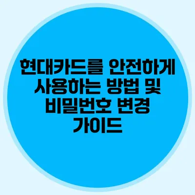 현대카드를 안전하게 사용하는 방법 및 비밀번호 변경 가이드