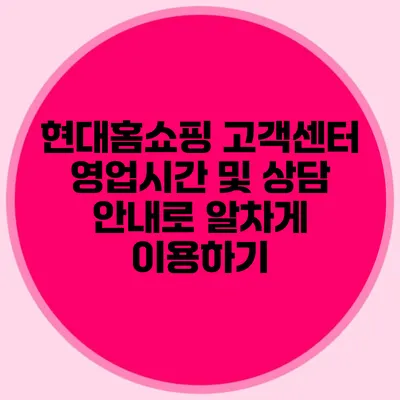 현대홈쇼핑 고객센터 영업시간 및 상담 안내로 알차게 이용하기