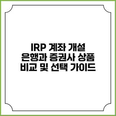 IRP 계좌 개설: 은행과 증권사 상품 비교 및 선택 가이드