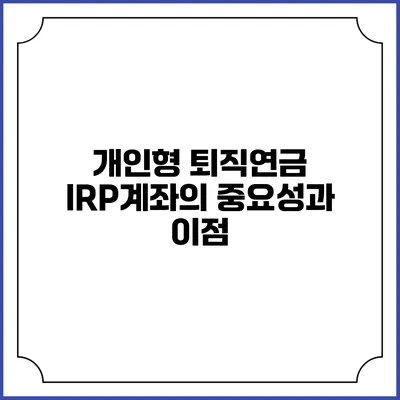 개인형 퇴직연금 IRP계좌의 중요성과 이점