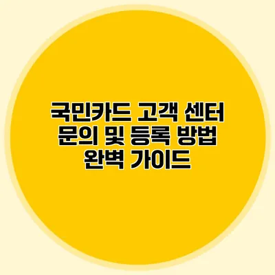 국민카드 고객 센터 문의 및 등록 방법 완벽 가이드