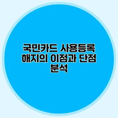 국민카드 사용등록 해지의 이점과 단점 분석