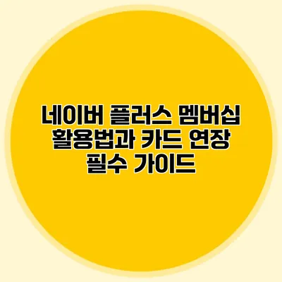 네이버 플러스 멤버십 활용법과 카드 연장 필수 가이드