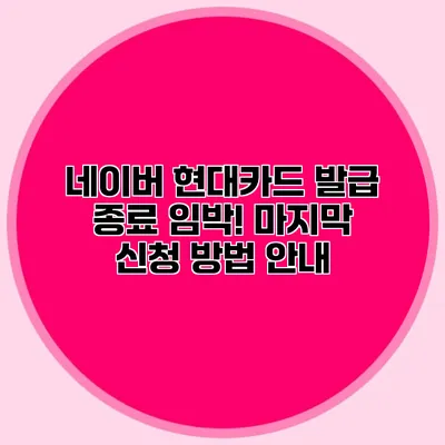 네이버 현대카드 발급 종료 임박! 마지막 신청 방법 안내