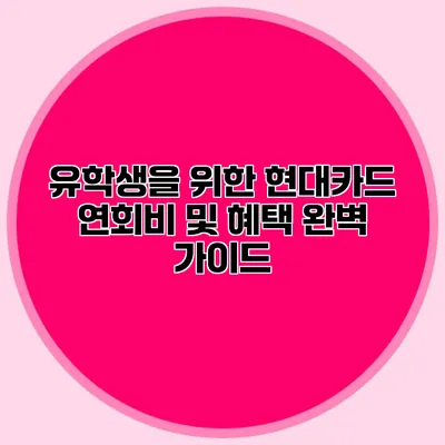 유학생을 위한 현대카드: 연회비 및 혜택 완벽 가이드