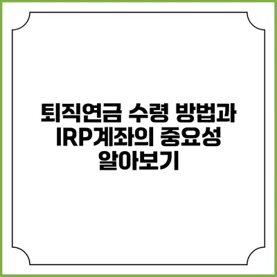 퇴직연금 수령 방법과 IRP계좌의 중요성 알아보기