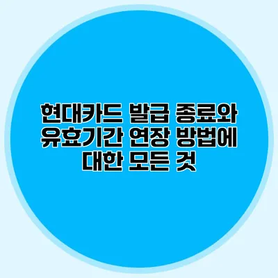 현대카드 발급 종료와 유효기간 연장 방법에 대한 모든 것