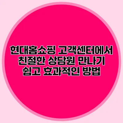 현대홈쇼핑 고객센터에서 친절한 상담원 만나기: 쉽고 효과적인 방법