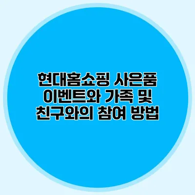 현대홈쇼핑 사은품 이벤트와 가족 및 친구와의 참여 방법