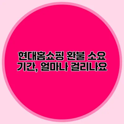 현대홈쇼핑 환불 소요 기간, 얼마나 걸리나요?