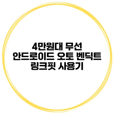 4만원대 무선 안드로이드 오토 벤딕트 링크핏 사용기