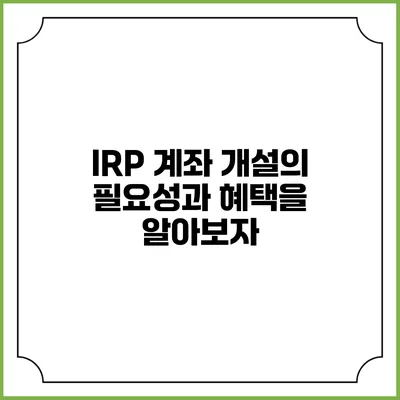 IRP 계좌 개설의 필요성과 혜택을 알아보자