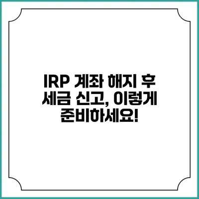 IRP 계좌 해지 후 세금 신고, 이렇게 준비하세요!