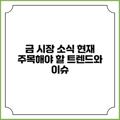 금 시장 소식: 현재 주목해야 할 트렌드와 이슈