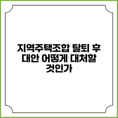 지역주택조합 탈퇴 후 대안: 어떻게 대처할 것인가?