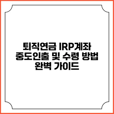 퇴직연금 IRP계좌 중도인출 및 수령 방법 완벽 가이드